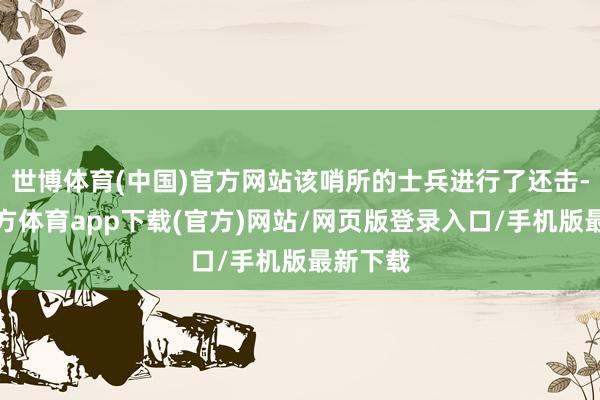 世博体育(中国)官方网站该哨所的士兵进行了还击-世博官方体育app下载(官方)网站/网页版登录入口/手机版最新下载