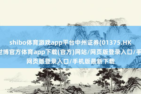 shibo体育游戏app平台中州证券(01375.HK)涨13.17%-世博官方体育app下载(官方)网站/网页版登录入口/手机版最新下载