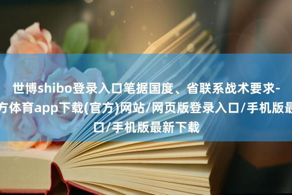 世博shibo登录入口笔据国度、省联系战术要求-世博官方体育app下载(官方)网站/网页版登录入口/手机版最新下载