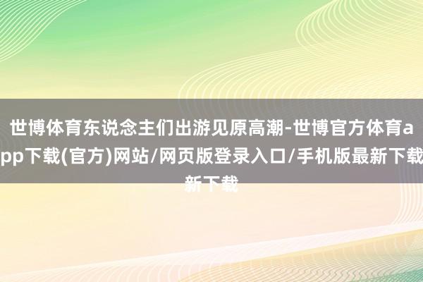 世博体育东说念主们出游见原高潮-世博官方体育app下载(官方)网站/网页版登录入口/手机版最新下载