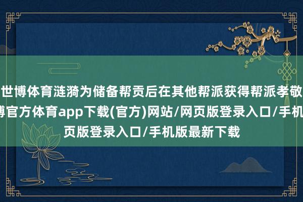 世博体育涟漪为储备帮贡后在其他帮派获得帮派孝敬的时间-世博官方体育app下载(官方)网站/网页版登录入口/手机版最新下载