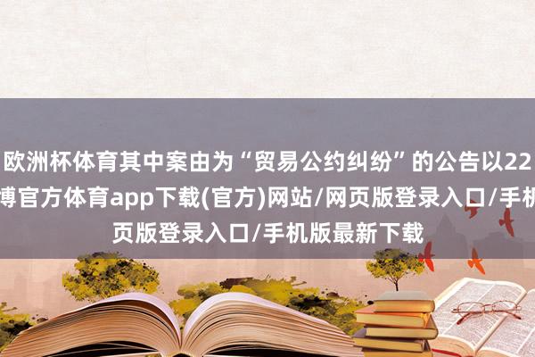 欧洲杯体育其中案由为“贸易公约纠纷”的公告以222则居首-世博官方体育app下载(官方)网站/网页版登录入口/手机版最新下载