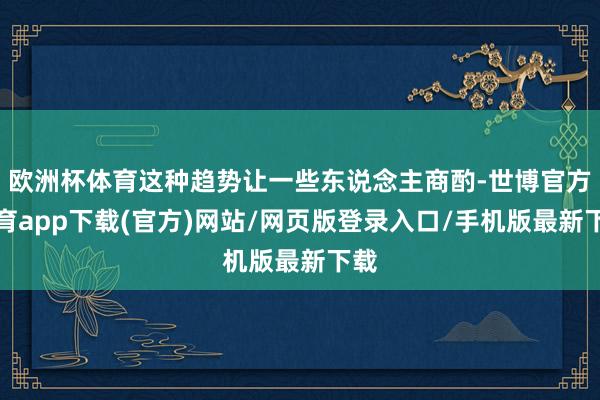 欧洲杯体育这种趋势让一些东说念主商酌-世博官方体育app下载(官方)网站/网页版登录入口/手机版最新下载