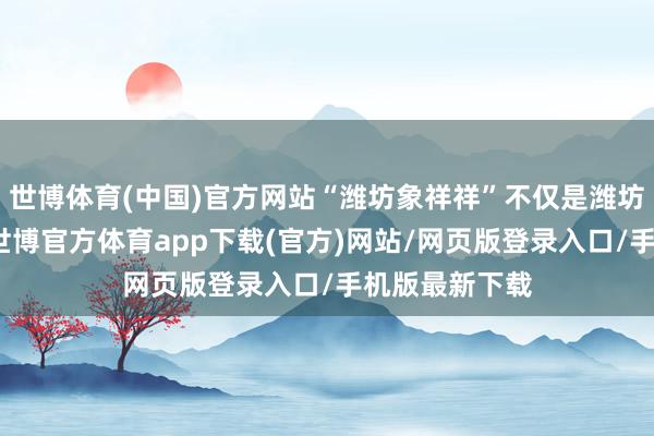 世博体育(中国)官方网站“潍坊象祥祥”不仅是潍坊文化的象征-世博官方体育app下载(官方)网站/网页版登录入口/手机版最新下载