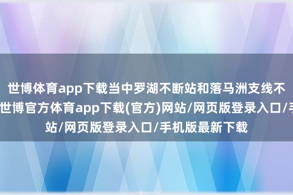 世博体育app下载当中罗湖不断站和落马洲支线不断站较为高深-世博官方体育app下载(官方)网站/网页版登录入口/手机版最新下载