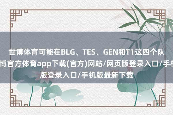 世博体育可能在BLG、TES、GEN和T1这四个队伍里产生-世博官方体育app下载(官方)网站/网页版登录入口/手机版最新下载