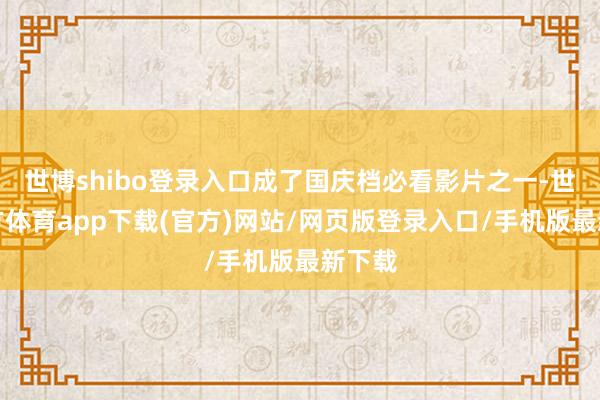 世博shibo登录入口成了国庆档必看影片之一-世博官方体育app下载(官方)网站/网页版登录入口/手机版最新下载