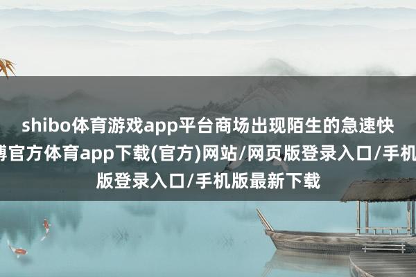 shibo体育游戏app平台商场出现陌生的急速快涨行情-世博官方体育app下载(官方)网站/网页版登录入口/手机版最新下载