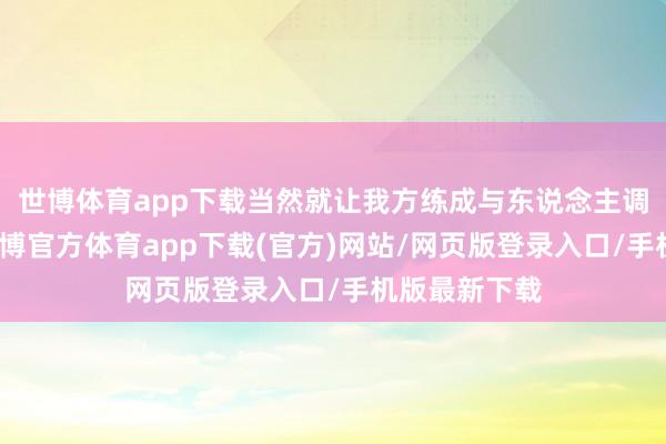 世博体育app下载当然就让我方练成与东说念主调换的能力-世博官方体育app下载(官方)网站/网页版登录入口/手机版最新下载