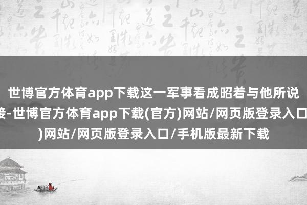 世博官方体育app下载这一军事看成昭着与他所说的话细密无比相接-世博官方体育app下载(官方)网站/网页版登录入口/手机版最新下载