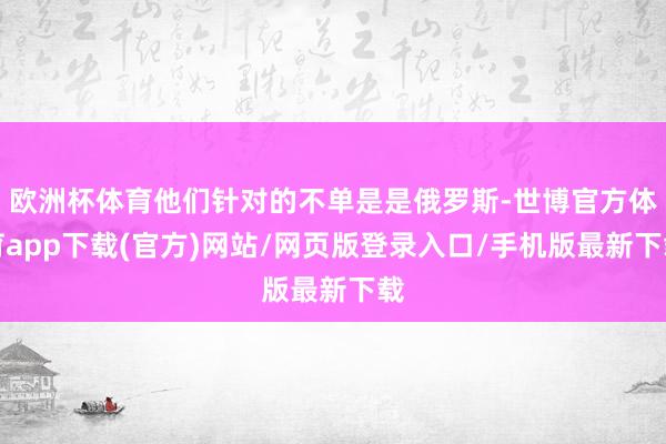 欧洲杯体育他们针对的不单是是俄罗斯-世博官方体育app下载(官方)网站/网页版登录入口/手机版最新下载