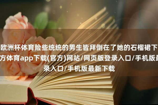 欧洲杯体育险些统统的男生皆拜倒在了她的石榴裙下-世博官方体育app下载(官方)网站/网页版登录入口/手机版最新下载