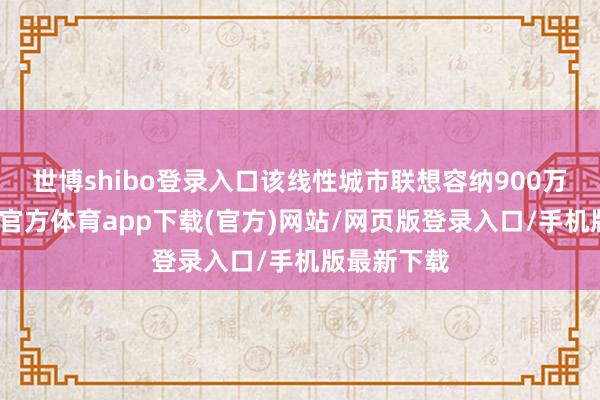 世博shibo登录入口该线性城市联想容纳900万住户-世博官方体育app下载(官方)网站/网页版登录入口/手机版最新下载