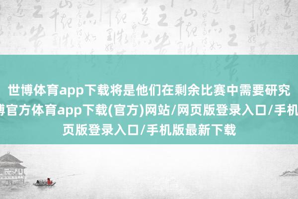 世博体育app下载将是他们在剩余比赛中需要研究的问题-世博官方体育app下载(官方)网站/网页版登录入口/手机版最新下载