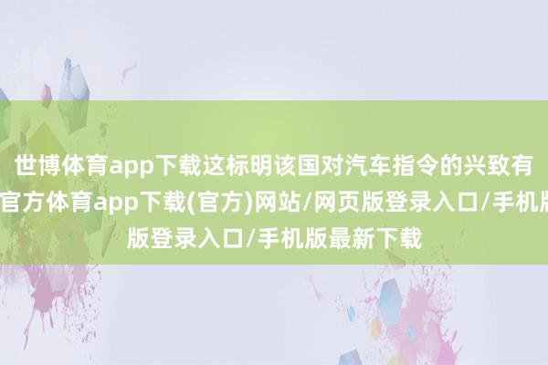 世博体育app下载这标明该国对汽车指令的兴致有多大-世博官方体育app下载(官方)网站/网页版登录入口/手机版最新下载