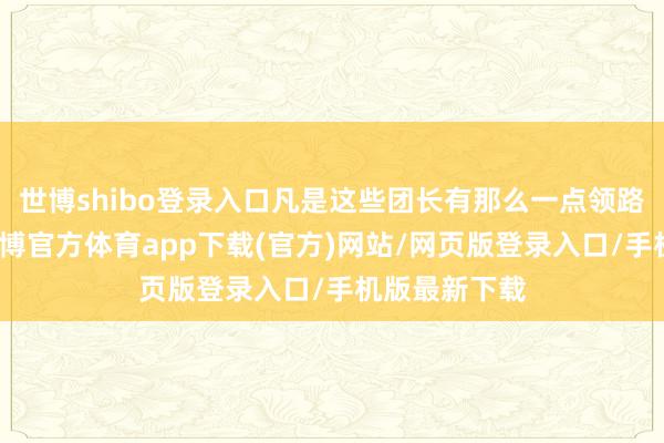 世博shibo登录入口凡是这些团长有那么一点领路或者素养-世博官方体育app下载(官方)网站/网页版登录入口/手机版最新下载