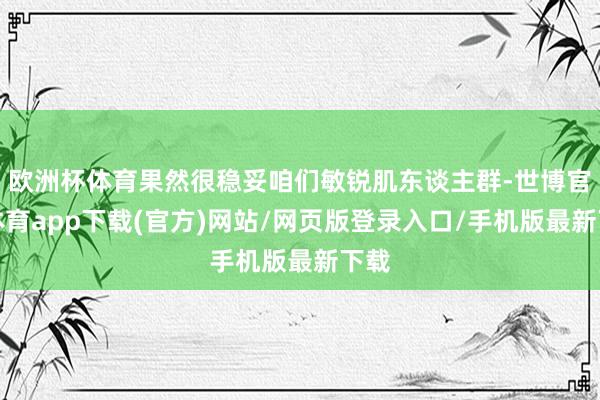 欧洲杯体育果然很稳妥咱们敏锐肌东谈主群-世博官方体育app下载(官方)网站/网页版登录入口/手机版最新下载