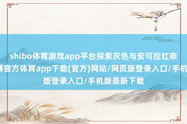 shibo体育游戏app平台探索灰色与安可拉红奈何联袂-世博官方体育app下载(官方)网站/网页版登录入口/手机版最新下载