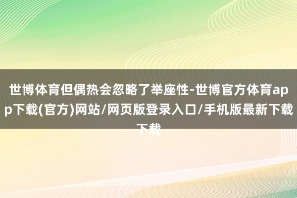 世博体育但偶热会忽略了举座性-世博官方体育app下载(官方)网站/网页版登录入口/手机版最新下载