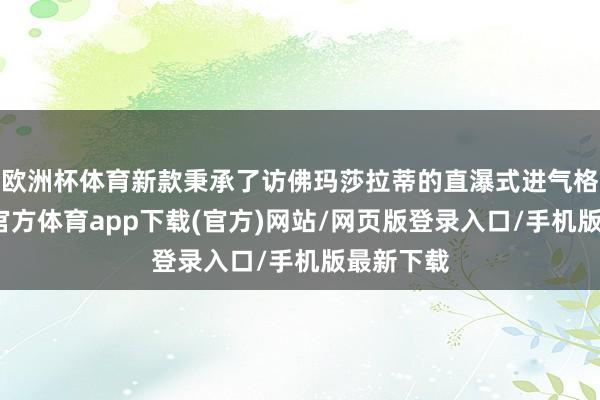 欧洲杯体育新款秉承了访佛玛莎拉蒂的直瀑式进气格栅-世博官方体育app下载(官方)网站/网页版登录入口/手机版最新下载