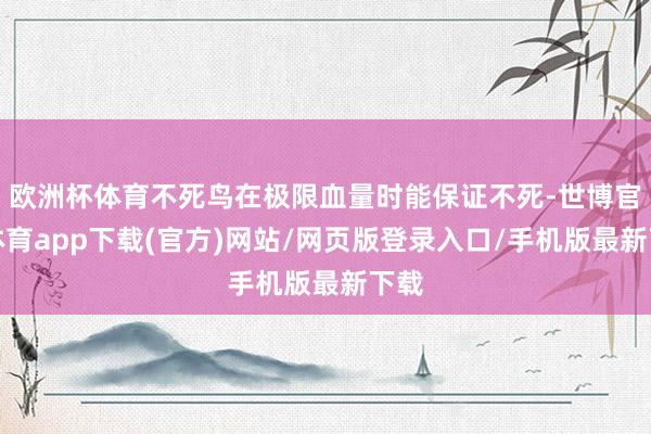 欧洲杯体育不死鸟在极限血量时能保证不死-世博官方体育app下载(官方)网站/网页版登录入口/手机版最新下载