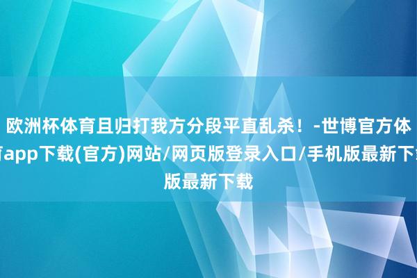 欧洲杯体育且归打我方分段平直乱杀！-世博官方体育app下载(官方)网站/网页版登录入口/手机版最新下载