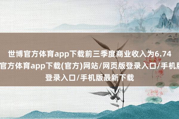 世博官方体育app下载前三季度商业收入为6.74亿元-世博官方体育app下载(官方)网站/网页版登录入口/手机版最新下载