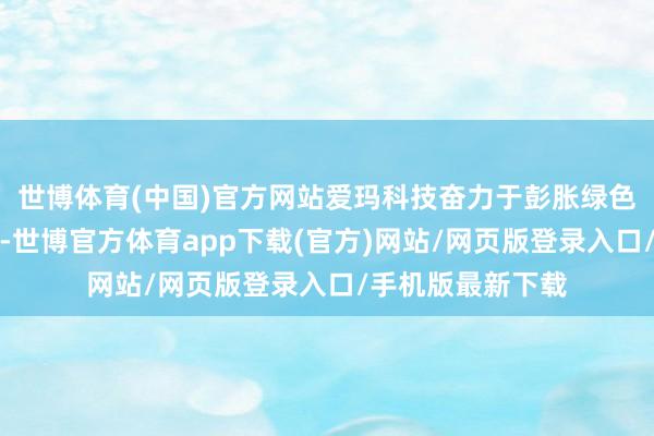 世博体育(中国)官方网站爱玛科技奋力于彭胀绿色节能的交通用具-世博官方体育app下载(官方)网站/网页版登录入口/手机版最新下载