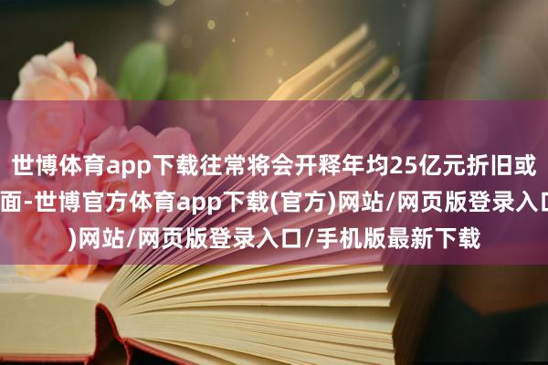 世博体育app下载往常将会开释年均25亿元折旧或连累功绩；另一方面-世博官方体育app下载(官方)网站/网页版登录入口/手机版最新下载