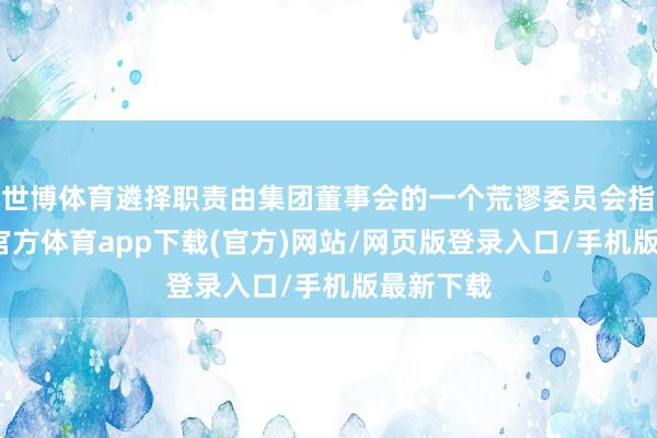 世博体育遴择职责由集团董事会的一个荒谬委员会指引-世博官方体育app下载(官方)网站/网页版登录入口/手机版最新下载