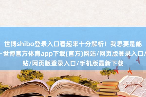 世博shibo登录入口看起来十分解析！我思要是能把他斥逐就好了-世博官方体育app下载(官方)网站/网页版登录入口/手机版最新下载