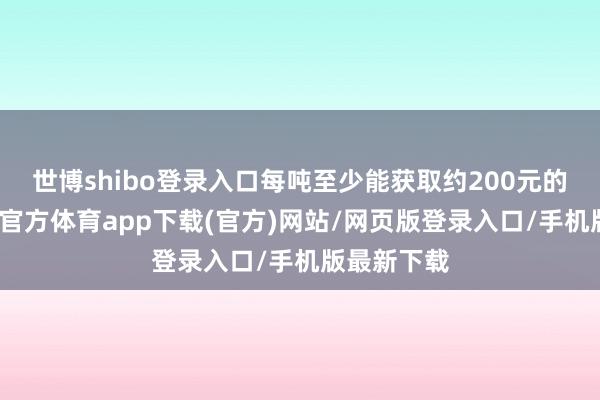 世博shibo登录入口每吨至少能获取约200元的毛利-世博官方体育app下载(官方)网站/网页版登录入口/手机版最新下载