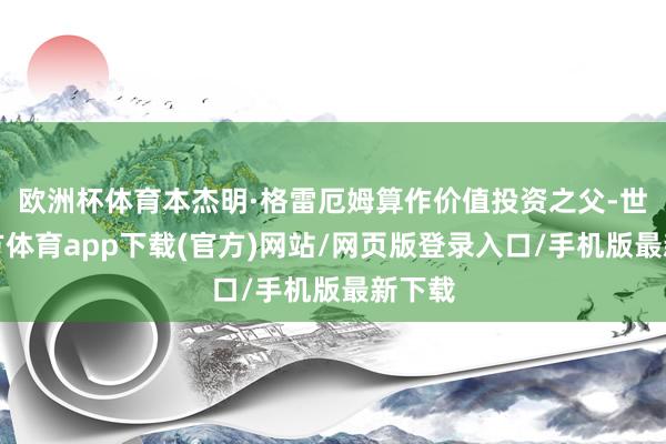 欧洲杯体育本杰明·格雷厄姆算作价值投资之父-世博官方体育app下载(官方)网站/网页版登录入口/手机版最新下载