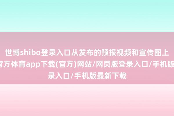 世博shibo登录入口从发布的预报视频和宣传图上看-世博官方体育app下载(官方)网站/网页版登录入口/手机版最新下载