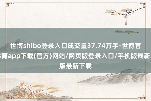 世博shibo登录入口成交量37.74万手-世博官方体育app下载(官方)网站/网页版登录入口/手机版最新下载