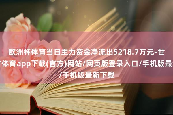 欧洲杯体育当日主力资金净流出5218.7万元-世博官方体育app下载(官方)网站/网页版登录入口/手机版最新下载