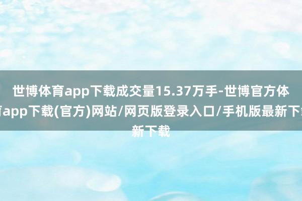 世博体育app下载成交量15.37万手-世博官方体育app下载(官方)网站/网页版登录入口/手机版最新下载