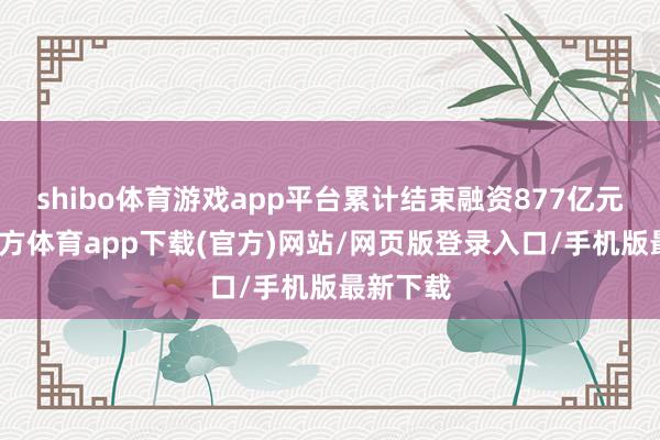 shibo体育游戏app平台累计结束融资877亿元-世博官方体育app下载(官方)网站/网页版登录入口/手机版最新下载