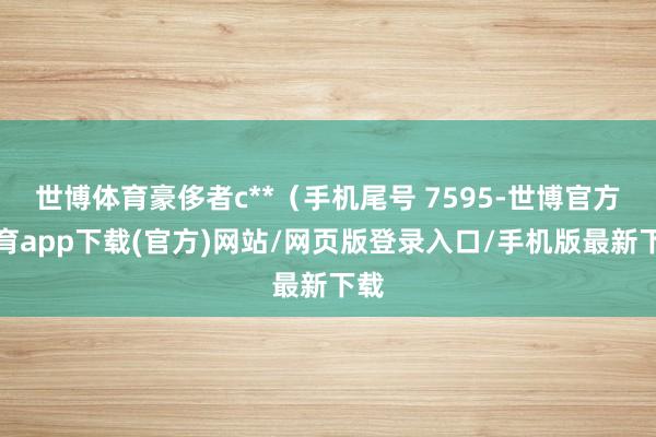 世博体育豪侈者c**（手机尾号 7595-世博官方体育app下载(官方)网站/网页版登录入口/手机版最新下载