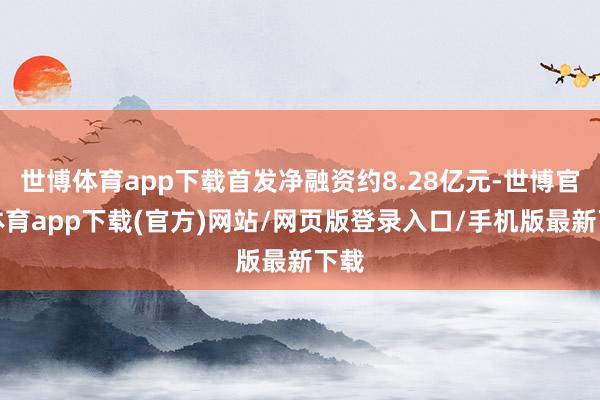 世博体育app下载首发净融资约8.28亿元-世博官方体育app下载(官方)网站/网页版登录入口/手机版最新下载