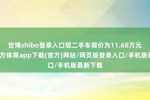 世博shibo登录入口现二手车报价为11.68万元-世博官方体育app下载(官方)网站/网页版登录入口/手机版最新下载