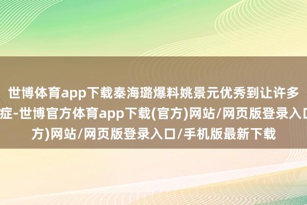 世博体育app下载秦海璐爆料姚景元优秀到让许多导演堕入遴荐穷困症-世博官方体育app下载(官方)网站/网页版登录入口/手机版最新下载