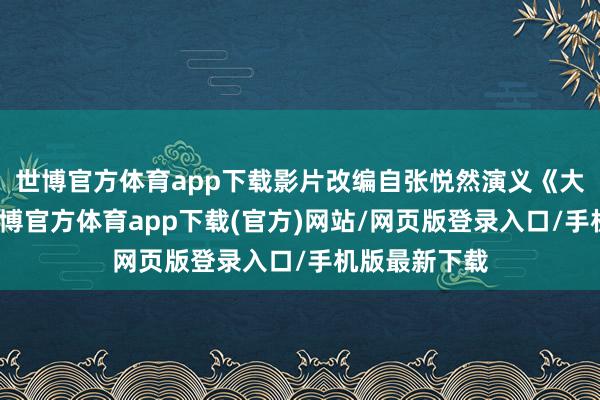 世博官方体育app下载影片改编自张悦然演义《大乔小乔》-世博官方体育app下载(官方)网站/网页版登录入口/手机版最新下载