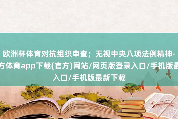 欧洲杯体育对抗组织审查；无视中央八项法例精神-世博官方体育app下载(官方)网站/网页版登录入口/手机版最新下载