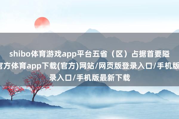 shibo体育游戏app平台五省（区）占据首要隘位-世博官方体育app下载(官方)网站/网页版登录入口/手机版最新下载