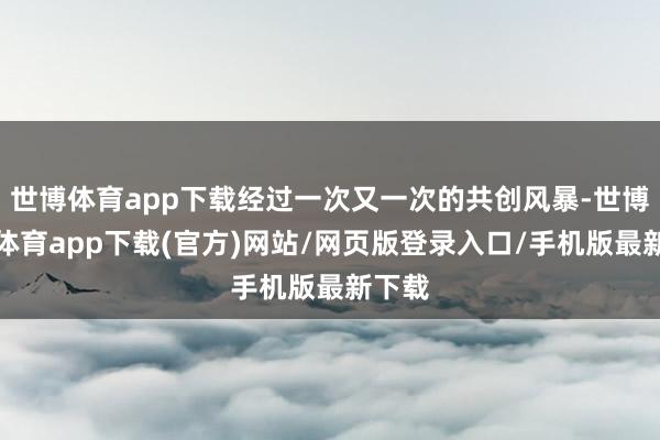 世博体育app下载经过一次又一次的共创风暴-世博官方体育app下载(官方)网站/网页版登录入口/手机版最新下载