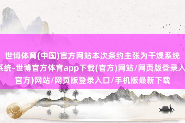 世博体育(中国)官方网站本次条约主张为干燥系统、包装系统、扶助系统-世博官方体育app下载(官方)网站/网页版登录入口/手机版最新下载