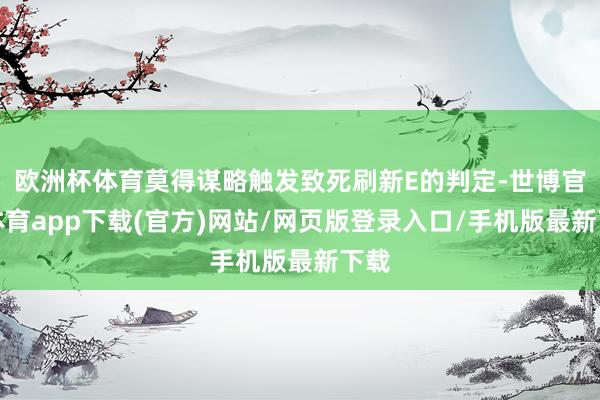 欧洲杯体育莫得谋略触发致死刷新E的判定-世博官方体育app下载(官方)网站/网页版登录入口/手机版最新下载