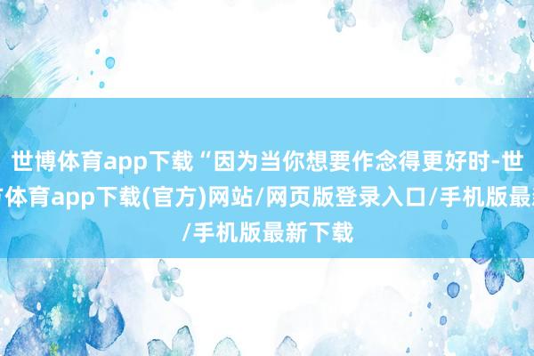 世博体育app下载“因为当你想要作念得更好时-世博官方体育app下载(官方)网站/网页版登录入口/手机版最新下载