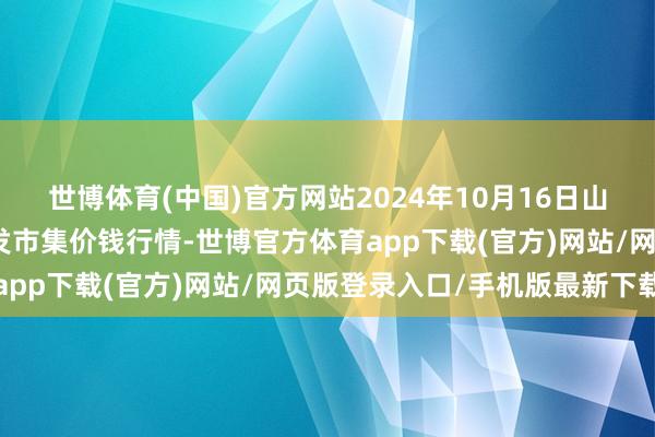 世博体育(中国)官方网站2024年10月16日山东德州黑马农贸水产批发市集价钱行情-世博官方体育app下载(官方)网站/网页版登录入口/手机版最新下载